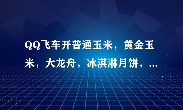 QQ飞车开普通玉米，黄金玉米，大龙舟，冰淇淋月饼，哪个比较好中永久东西？