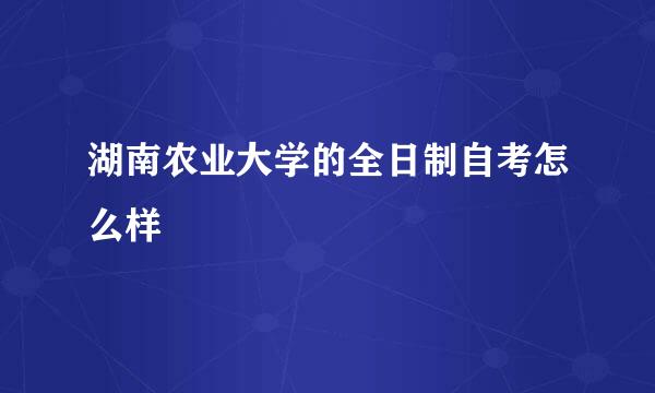 湖南农业大学的全日制自考怎么样