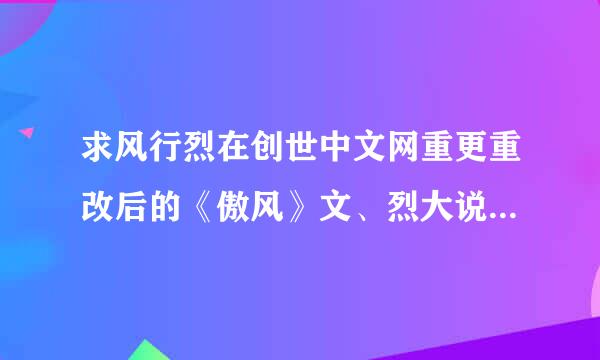 求风行烈在创世中文网重更重改后的《傲风》文、烈大说这个是出书版。于今天更到了渡劫之战！