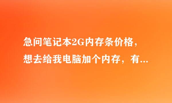 急问笔记本2G内存条价格，想去给我电脑加个内存，有没有人能给我看下，我这配置能不能加？然后说下2G的价格