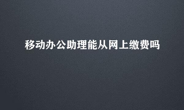 移动办公助理能从网上缴费吗