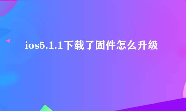 ios5.1.1下载了固件怎么升级