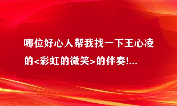 哪位好心人帮我找一下王心凌的<彩虹的微笑>的伴奏!!!!!!!!!!!!!!!!