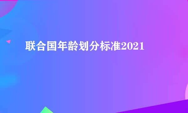 联合国年龄划分标准2021