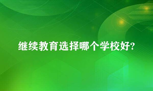 继续教育选择哪个学校好?