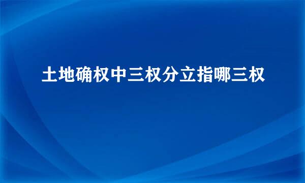 土地确权中三权分立指哪三权