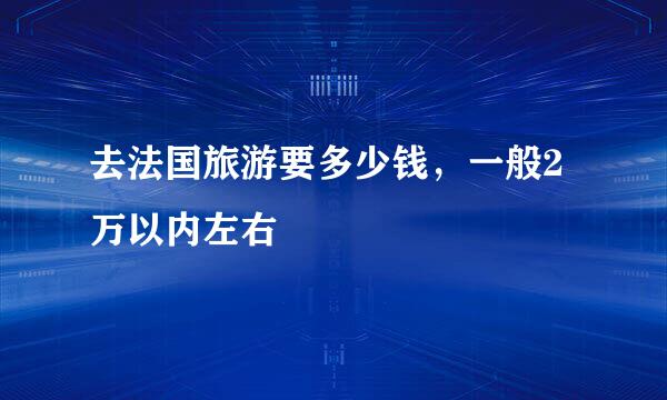 去法国旅游要多少钱，一般2万以内左右