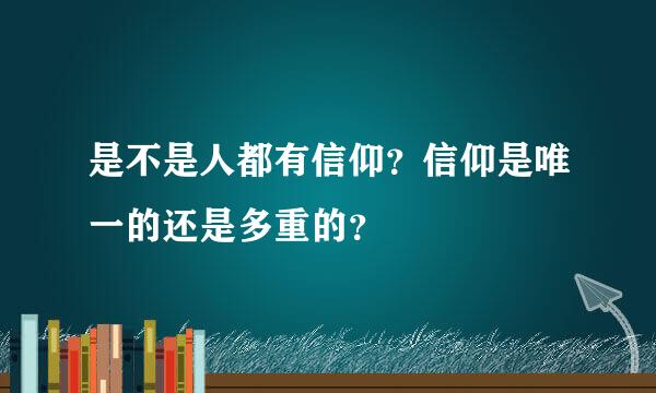 是不是人都有信仰？信仰是唯一的还是多重的？