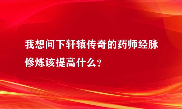 我想问下轩辕传奇的药师经脉修炼该提高什么？