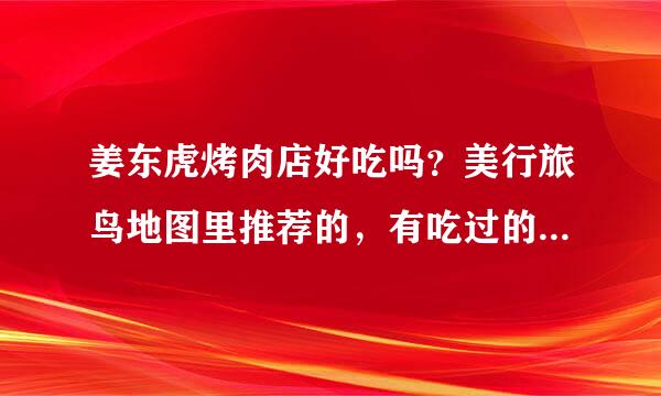 姜东虎烤肉店好吃吗？美行旅鸟地图里推荐的，有吃过的吗？介绍一下。