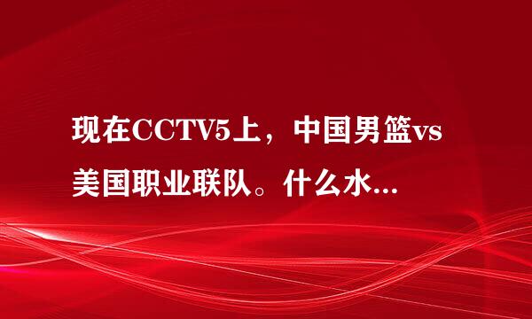 现在CCTV5上，中国男篮vs美国职业联队。什么水平？那美国队从哪里来？那么水？