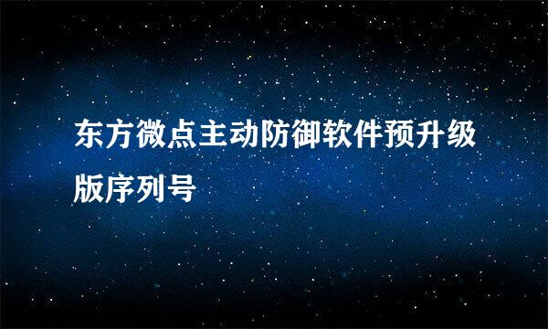 东方微点主动防御软件预升级版序列号