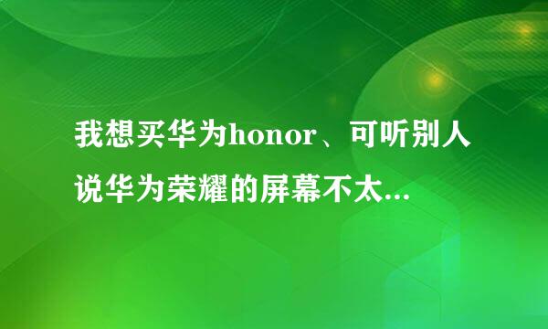 我想买华为honor、可听别人说华为荣耀的屏幕不太好、还有想问一下、华为荣耀的ram玩一些普通的游戏够吗...