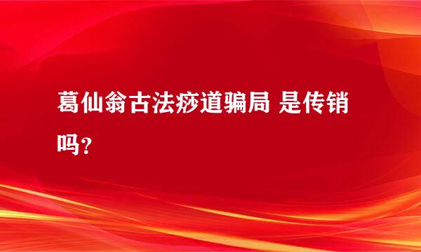 葛仙翁古法痧道骗局 是传销吗？