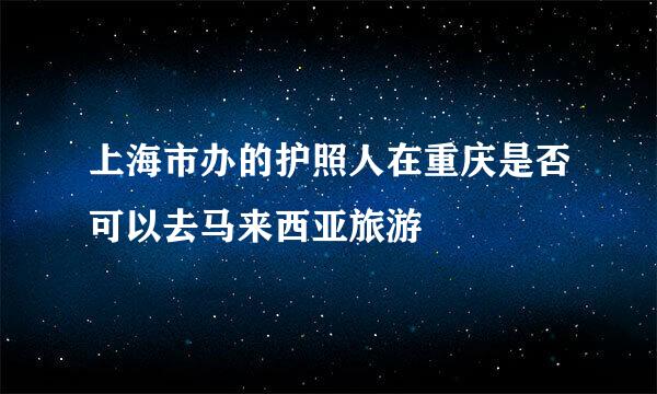 上海市办的护照人在重庆是否可以去马来西亚旅游