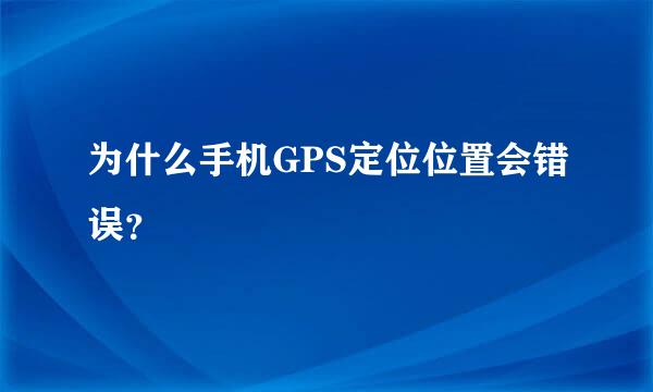 为什么手机GPS定位位置会错误？