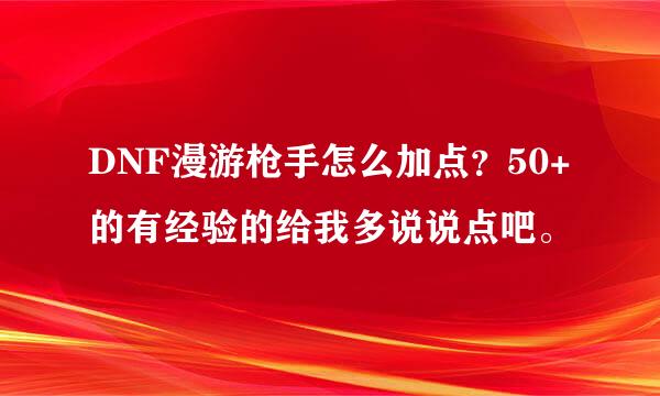 DNF漫游枪手怎么加点？50+的有经验的给我多说说点吧。