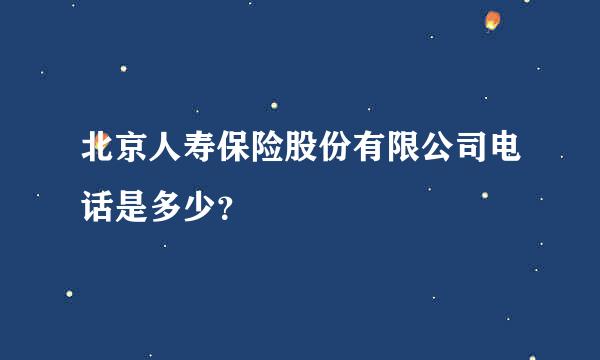 北京人寿保险股份有限公司电话是多少？