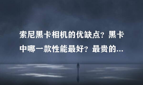 索尼黑卡相机的优缺点？黑卡中哪一款性能最好？最贵的多少钱？