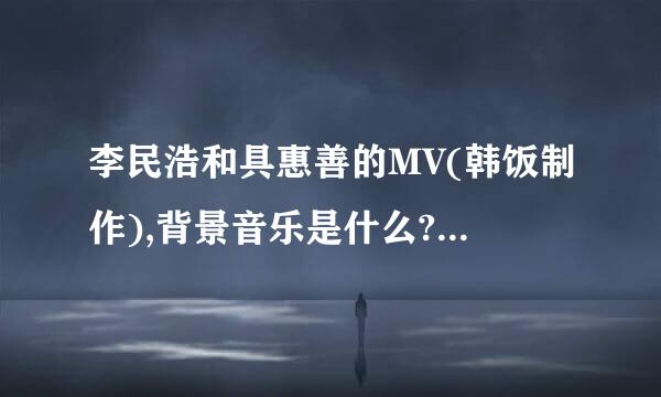 李民浩和具惠善的MV(韩饭制作),背景音乐是什么?网址看补充说明