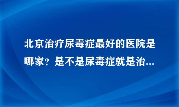 北京治疗尿毒症最好的医院是哪家？是不是尿毒症就是治不好的，能不能给我一点希望？