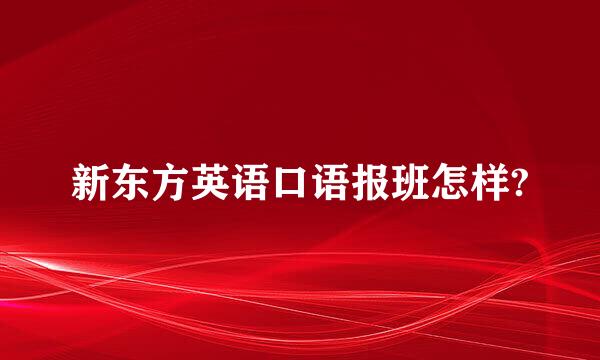 新东方英语口语报班怎样?