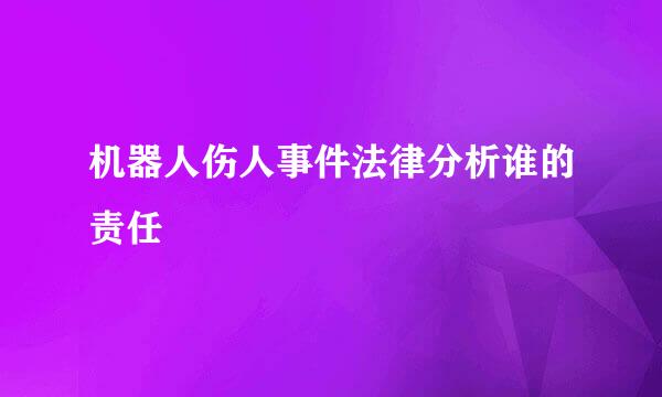 机器人伤人事件法律分析谁的责任