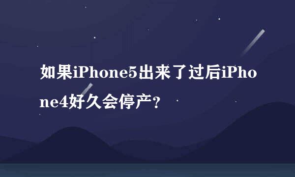 如果iPhone5出来了过后iPhone4好久会停产？