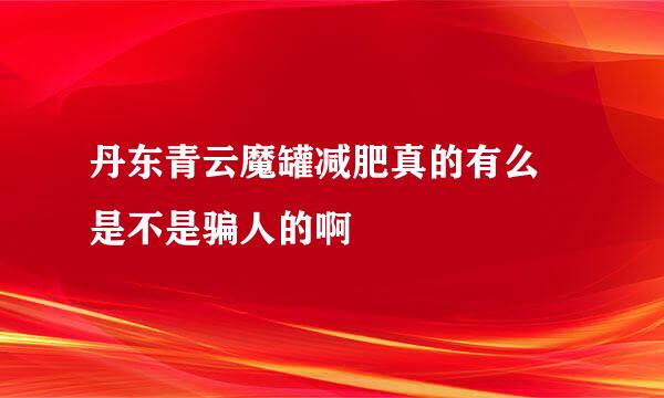 丹东青云魔罐减肥真的有么 是不是骗人的啊