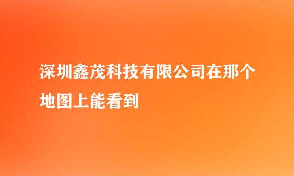 深圳鑫茂科技有限公司在那个地图上能看到