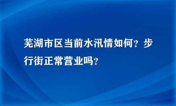 芜湖市区当前水汛情如何？步行街正常营业吗？