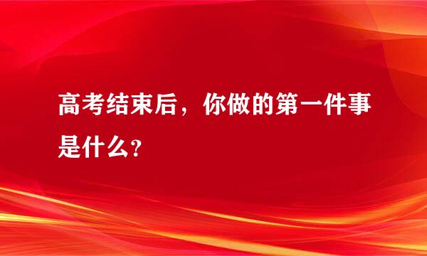 高考结束后，你做的第一件事是什么？