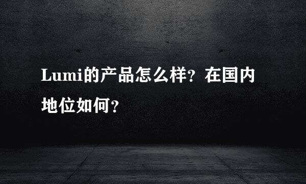 Lumi的产品怎么样？在国内地位如何？