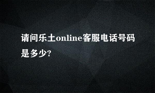 请问乐土online客服电话号码是多少?