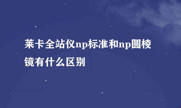 莱卡全站仪np标准和np圆棱镜有什么区别