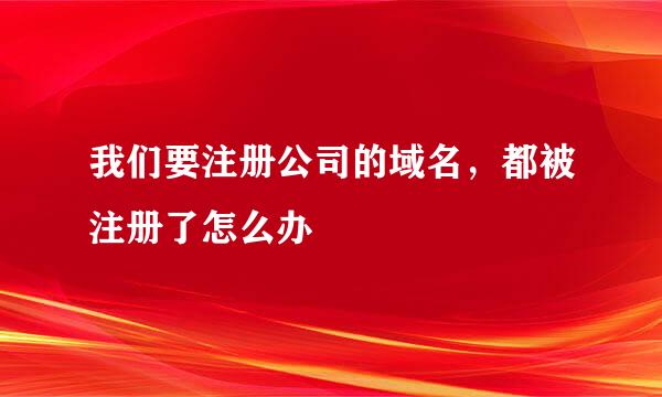 我们要注册公司的域名，都被注册了怎么办