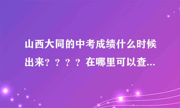 山西大同的中考成绩什么时候出来？？？？在哪里可以查询？？？需要登陆什么网站吗？？