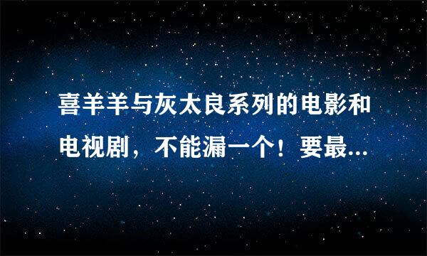 喜羊羊与灰太良系列的电影和电视剧，不能漏一个！要最最最详细的，如果正确，我会加悬赏分