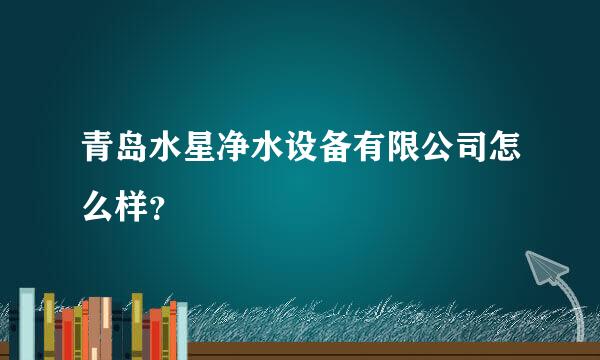 青岛水星净水设备有限公司怎么样？