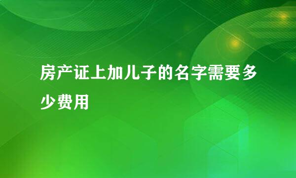 房产证上加儿子的名字需要多少费用