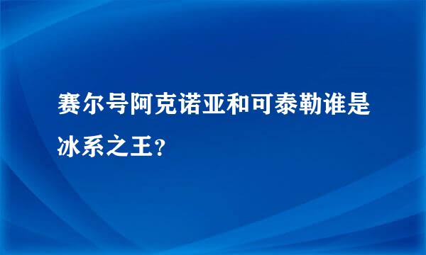 赛尔号阿克诺亚和可泰勒谁是冰系之王？