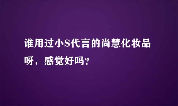 谁用过小S代言的尚慧化妆品呀，感觉好吗？