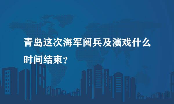 青岛这次海军阅兵及演戏什么时间结束？