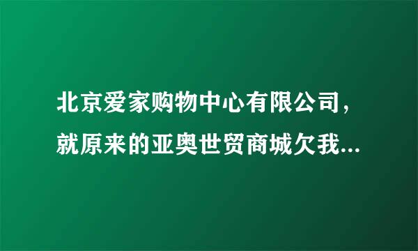 北京爱家购物中心有限公司，就原来的亚奥世贸商城欠我押金。找不到企业信息告不了，老总有陈立影谁知道谢