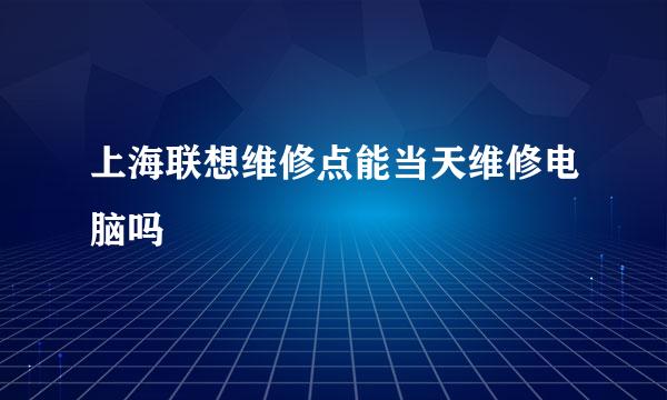 上海联想维修点能当天维修电脑吗