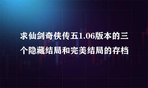 求仙剑奇侠传五1.06版本的三个隐藏结局和完美结局的存档