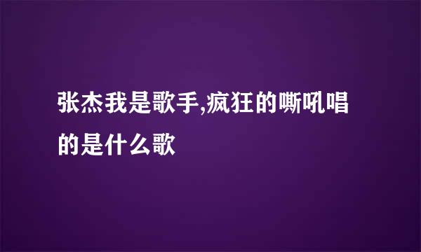 张杰我是歌手,疯狂的嘶吼唱的是什么歌