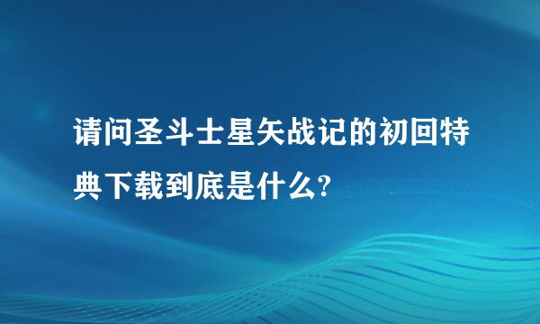 请问圣斗士星矢战记的初回特典下载到底是什么?