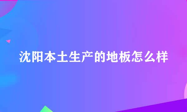 沈阳本土生产的地板怎么样