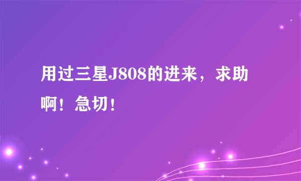 用过三星J808的进来，求助啊！急切！